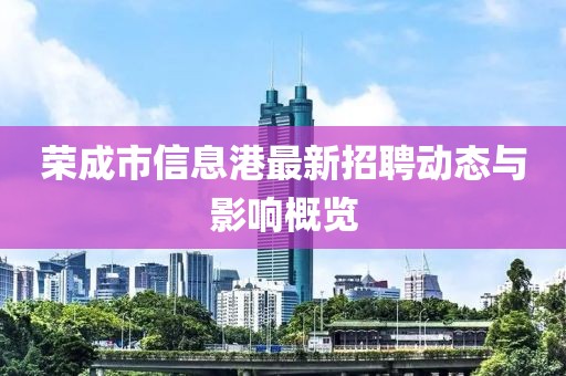 荣成市信息港最新招聘动态与影响概览