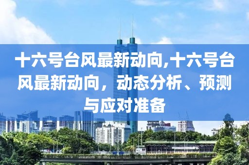 十六号台风最新动向,十六号台风最新动向，动态分析、预测与应对准备