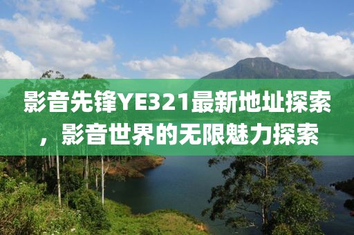 影音先锋YE321最新地址探索，影音世界的无限魅力探索