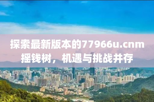 探索最新版本的77966u.cnm摇钱树，机遇与挑战并存