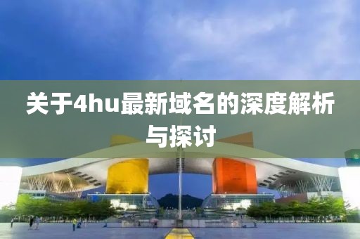 关于4hu最新域名的深度解析与探讨