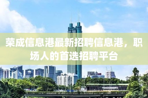 荣成信息港最新招聘信息港，职场人的首选招聘平台