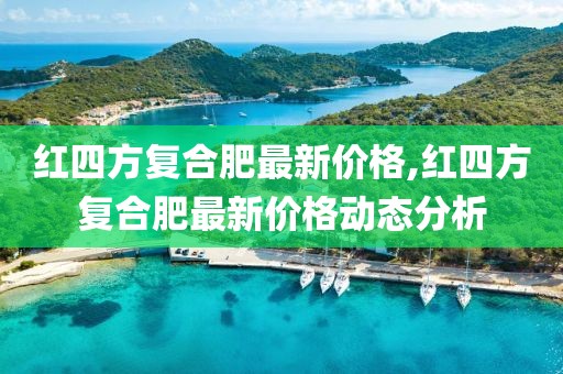 红四方复合肥最新价格,红四方复合肥最新价格动态分析