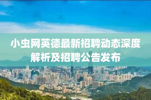 小虫网英德最新招聘动态深度解析及招聘公告发布