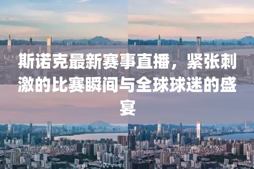 斯诺克最新赛事直播，紧张刺激的比赛瞬间与全球球迷的盛宴