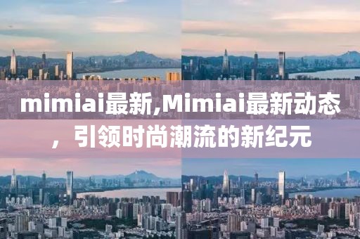 mimiai最新,Mimiai最新动态，引领时尚潮流的新纪元