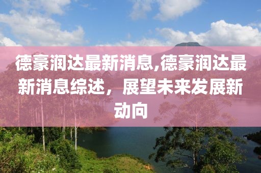 德豪润达最新消息,德豪润达最新消息综述，展望未来发展新动向