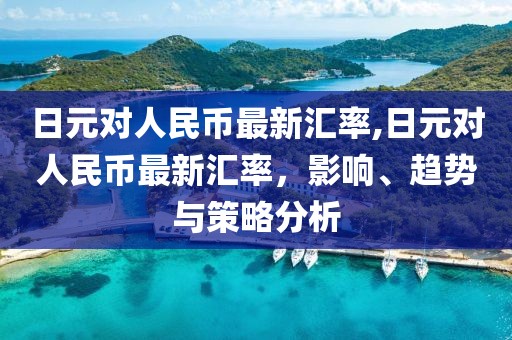 日元对人民币最新汇率,日元对人民币最新汇率，影响、趋势与策略分析