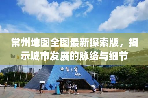 常州地图全图最新探索版，揭示城市发展的脉络与细节