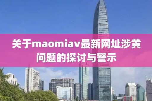 关于maomiav最新网址涉黄问题的探讨与警示