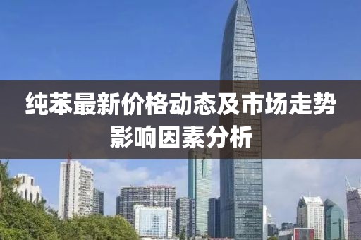 纯苯最新价格动态及市场走势影响因素分析