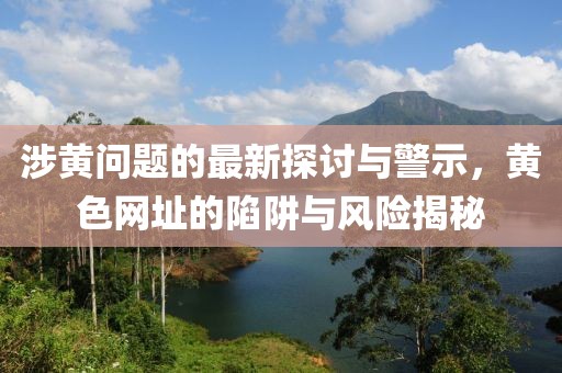 涉黄问题的最新探讨与警示，黄色网址的陷阱与风险揭秘