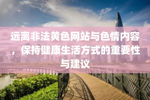 远离非法黄色网站与色情内容，保持健康生活方式的重要性与建议