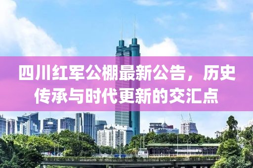 四川红军公棚最新公告，历史传承与时代更新的交汇点