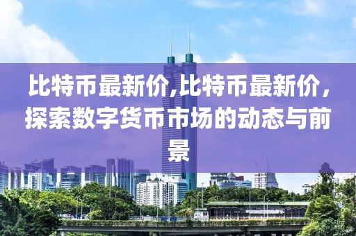 比特币最新价,比特币最新价，探索数字货币市场的动态与前景