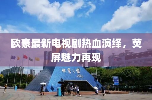 欧豪最新电视剧热血演绎，荧屏魅力再现