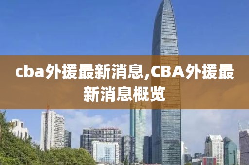 cba外援最新消息,CBA外援最新消息概览