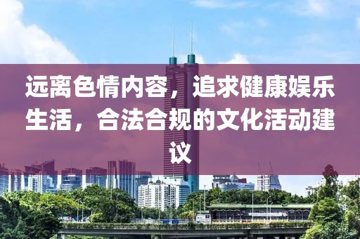 远离色情内容，追求健康娱乐生活，合法合规的文化活动建议