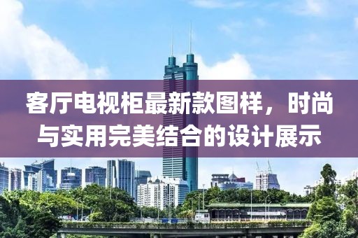 客厅电视柜最新款图样，时尚与实用完美结合的设计展示