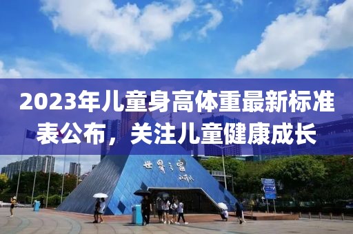 2023年儿童身高体重最新标准表公布，关注儿童健康成长