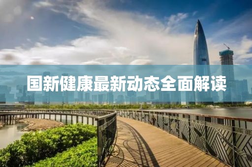 国新健康最新动态全面解读