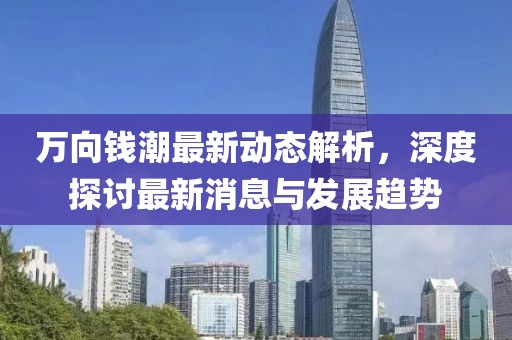 万向钱潮最新动态解析，深度探讨最新消息与发展趋势