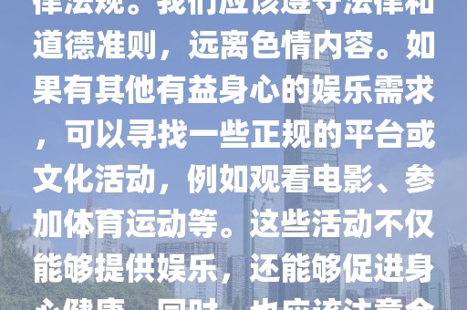 91porn最新网址,色情内容是不合法的，违反我国相关的法律法规。我们应该遵守法律和道德准则，远离色情内容。如果有其他有益身心的娱乐需求，可以寻找一些正规的平台或文化活动，例如观看电影、参加体育运动等。这些活动不仅能够提供娱乐，还能够促进身心健康。同时，也应该注意合理安排时间，保持健康的生活方式。