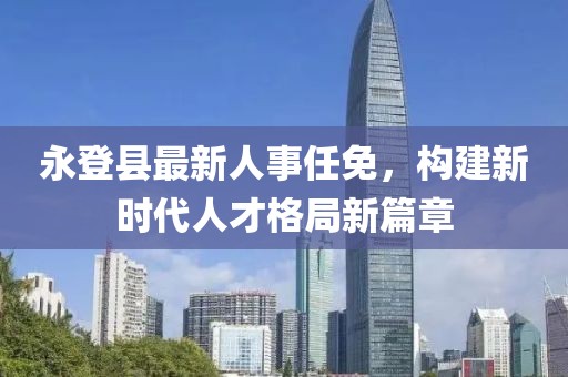 永登县最新人事任免，构建新时代人才格局新篇章