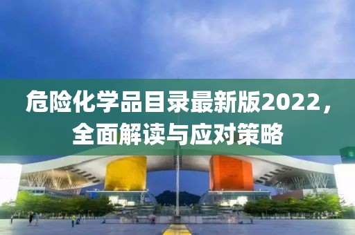 危险化学品目录最新版2022，全面解读与应对策略