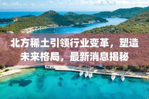 北方稀土引领行业变革，塑造未来格局，最新消息揭秘