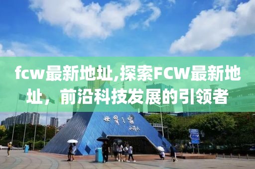 fcw最新地址,探索FCW最新地址，前沿科技发展的引领者