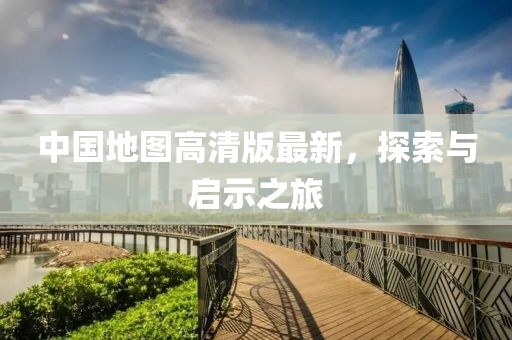 中国地图高清版最新，探索与启示之旅