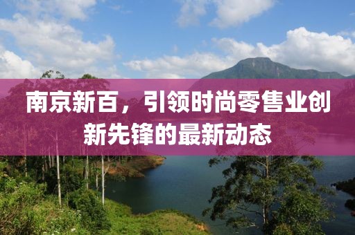 南京新百，引领时尚零售业创新先锋的最新动态