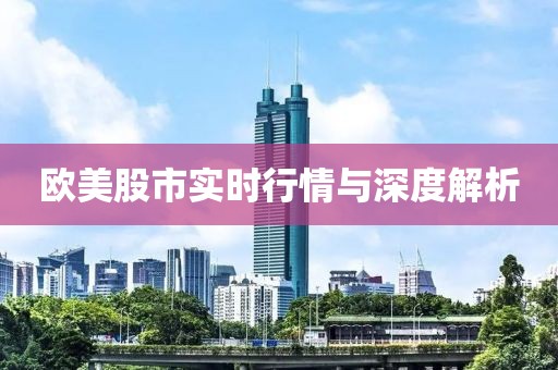 欧美股市实时行情与深度解析