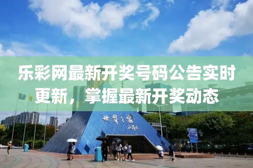 乐彩网最新开奖号码公告实时更新，掌握最新开奖动态