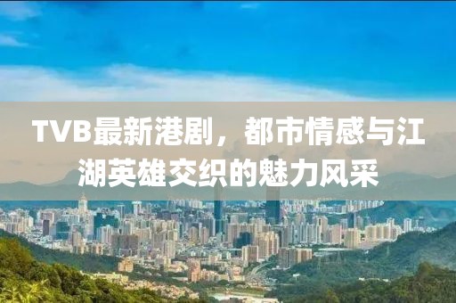 TVB最新港剧，都市情感与江湖英雄交织的魅力风采