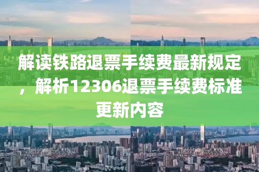 解读铁路退票手续费最新规定，解析12306退票手续费标准更新内容