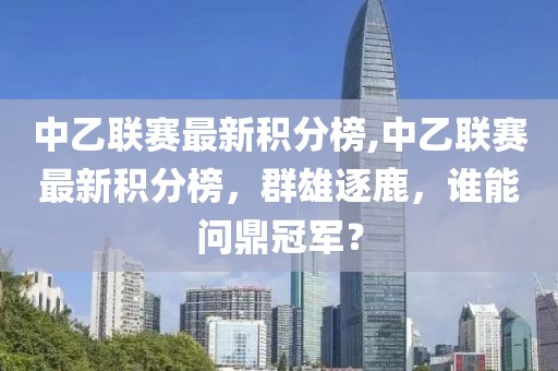 中乙联赛最新积分榜,中乙联赛最新积分榜，群雄逐鹿，谁能问鼎冠军？