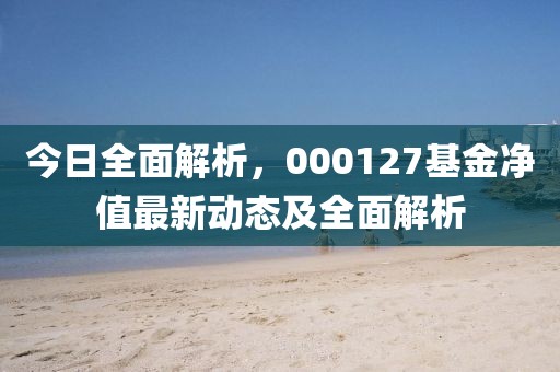 今日全面解析，000127基金净值最新动态及全面解析