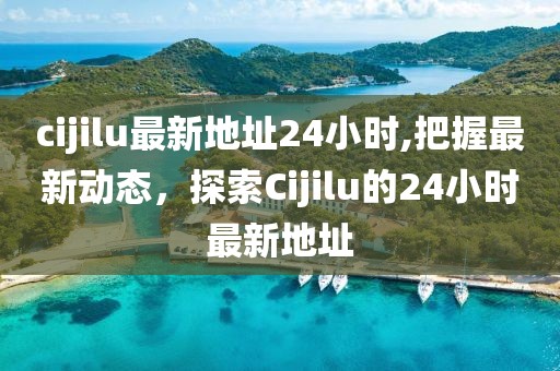 cijilu最新地址24小时,把握最新动态，探索Cijilu的24小时最新地址