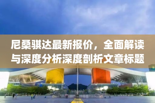 尼桑骐达最新报价，全面解读与深度分析深度剖析文章标题