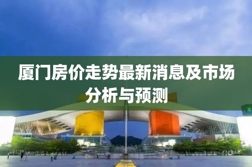 厦门房价走势最新消息及市场分析与预测