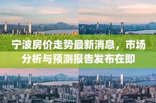 宁波房价走势最新消息，市场分析与预测报告发布在即