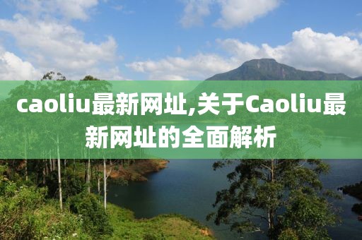 caoliu最新网址,关于Caoliu最新网址的全面解析