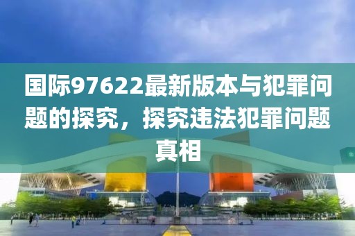 国际97622最新版本与犯罪问题的探究，探究违法犯罪问题真相