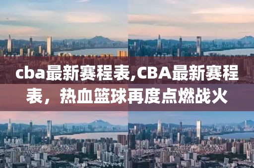 cba最新赛程表,CBA最新赛程表，热血篮球再度点燃战火