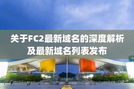 关于FC2最新域名的深度解析及最新域名列表发布