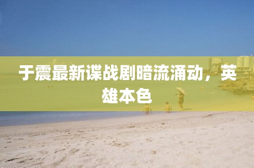 于震最新谍战剧暗流涌动，英雄本色