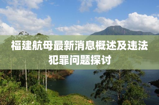 福建航母最新消息概述及违法犯罪问题探讨