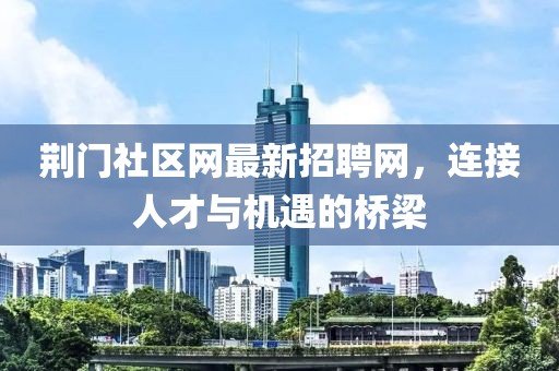 荆门社区网最新招聘网，连接人才与机遇的桥梁